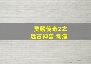 莫麟传奇2之远古神兽 动漫